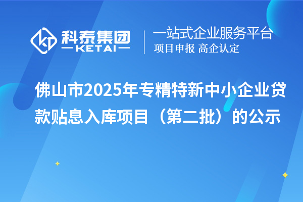 佛山市2025年<a href=http://m.qiyeqqexmail.cn/fuwu/zhuanjingtexin.html target=_blank class=infotextkey>專精特新中小企業(yè)</a>貸款貼息入庫項目（第二批）的公示