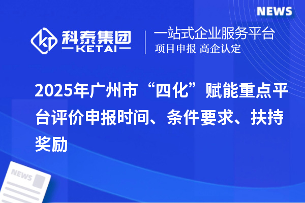 2025年廣州市“四化”賦能重點平臺評價申報時間、條件要求、扶持獎勵