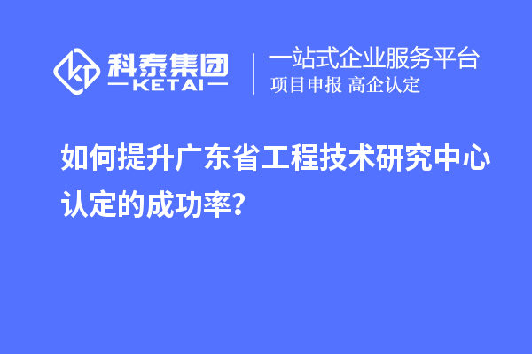 如何提升廣東省工程技術(shù)研究中心認(rèn)定的成功率？