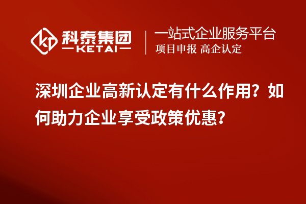 深圳企業(yè)高新認(rèn)定有什么作用？如何助力企業(yè)享受政策優(yōu)惠？