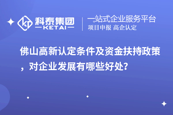 佛山高新認(rèn)定條件及資金扶持政策，對(duì)企業(yè)發(fā)展有哪些好處？