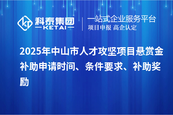 2025年中山市人才攻堅(jiān)項(xiàng)目懸賞金補(bǔ)助申請時(shí)間、條件要求、補(bǔ)助獎(jiǎng)勵(lì)