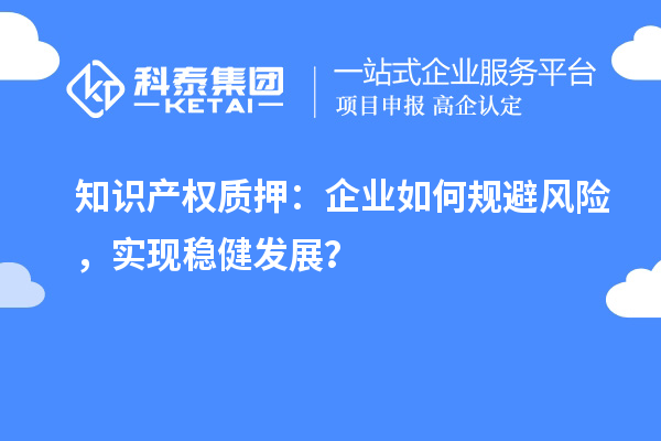 知識(shí)產(chǎn)權(quán)質(zhì)押：企業(yè)如何規(guī)避風(fēng)險(xiǎn)，實(shí)現(xiàn)穩(wěn)健發(fā)展？