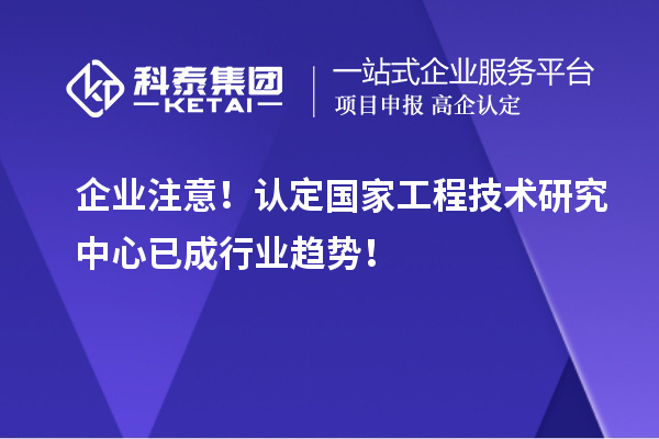 企業(yè)注意！認(rèn)定國(guó)家工程技術(shù)研究中心已成行業(yè)趨勢(shì)！