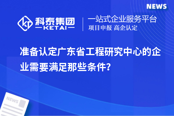準(zhǔn)備認(rèn)定廣東省工程研究中心的企業(yè)需要滿足那些條件？
