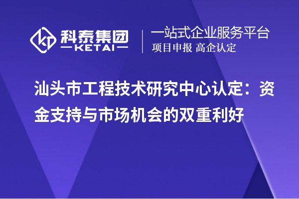 汕頭市工程技術(shù)研究中心認(rèn)定：資金支持與市場機(jī)會的雙重利好