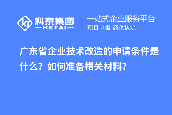 廣東省企業(yè)技術(shù)改造的申請條件是什么？如何準(zhǔn)備相關(guān)材料？