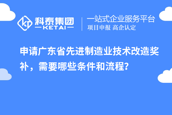 申請廣東省先進制造業(yè)技術(shù)改造獎補，需要哪些條件和流程？