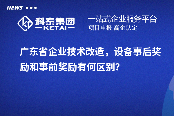 廣東省企業(yè)技術(shù)改造，設(shè)備事后獎勵和事前獎勵有何區(qū)別？