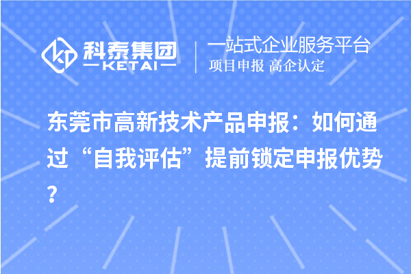 東莞市高新技術產品申報：如何通過“自我評估”提前鎖定申報優(yōu)勢？