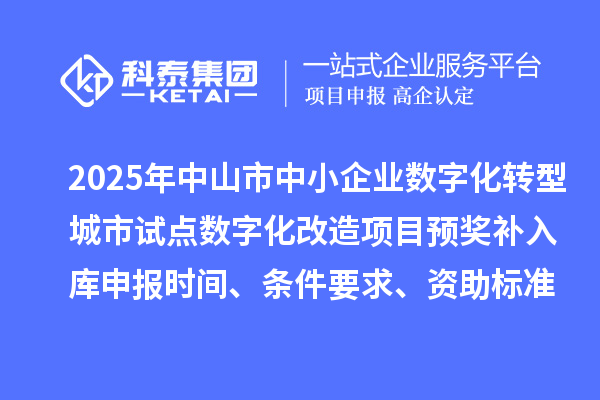 2025年中山市中小企業(yè)數(shù)字化轉(zhuǎn)型城市試點(diǎn)數(shù)字化改造項(xiàng)目預(yù)獎(jiǎng)補(bǔ)入庫(kù)申報(bào)時(shí)間、條件要求、資助標(biāo)準(zhǔn)