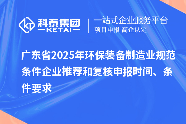 廣東省2025年環(huán)保裝備制造業(yè)規(guī)范條件企業(yè)推薦和復核申報時間、條件要求