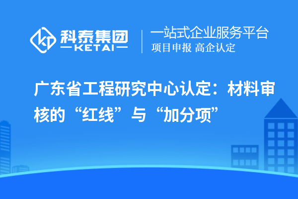 廣東省工程研究中心認(rèn)定：材料審核的“紅線”與“加分項(xiàng)”