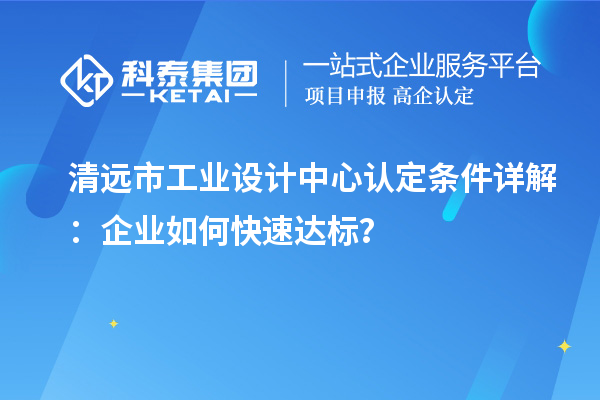 清遠市工業(yè)設(shè)計中心認定條件詳解：企業(yè)如何快速達標？