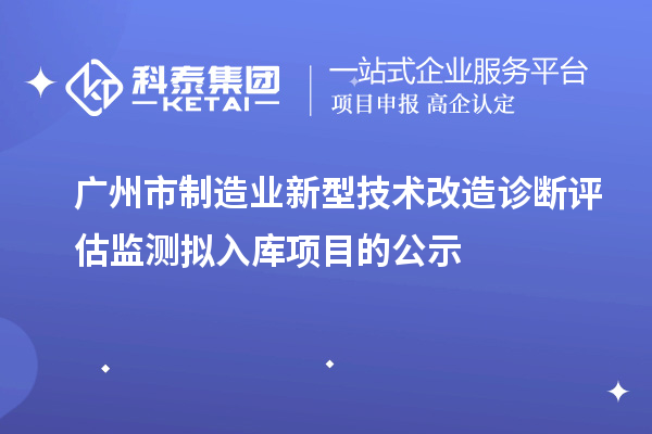 廣州市制造業(yè)新型技術(shù)改造診斷評(píng)估監(jiān)測(cè)擬入庫(kù)項(xiàng)目的公示