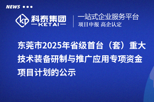 東莞市2025年省級(jí)首臺(tái)（套）重大技術(shù)裝備研制與推廣應(yīng)用專項(xiàng)資金項(xiàng)目計(jì)劃的公示