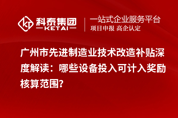 廣州市先進制造業(yè)技術(shù)改造補貼深度解讀：哪些設(shè)備投入可計入獎勵核算范圍？