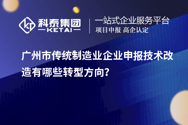 廣州市傳統(tǒng)制造業(yè)企業(yè)申報技術(shù)改造有哪些轉(zhuǎn)型方向？
