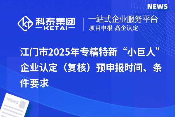 江門市2025年專精特新“小巨人”企業(yè)認(rèn)定（復(fù)核）預(yù)申報(bào)時(shí)間、條件要求