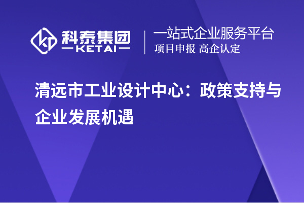清遠市工業(yè)設(shè)計中心：政策支持與企業(yè)發(fā)展機遇
