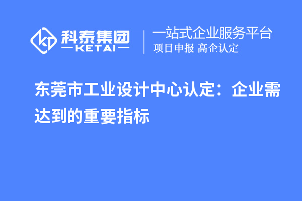 東莞市工業(yè)設(shè)計(jì)中心認(rèn)定：企業(yè)需達(dá)到的重要指標(biāo)