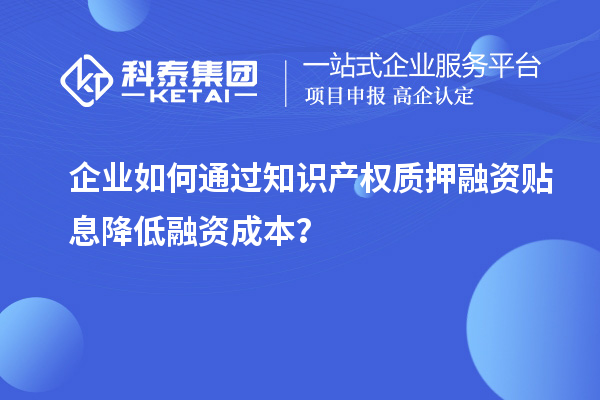 企業(yè)如何通過知識產(chǎn)權(quán)質(zhì)押融資貼息降低融資成本？