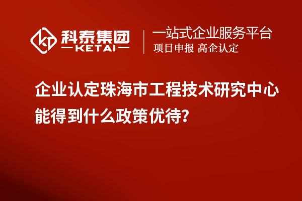 企業(yè)認(rèn)定珠海市工程技術(shù)研究中心能得到什么政策優(yōu)待？