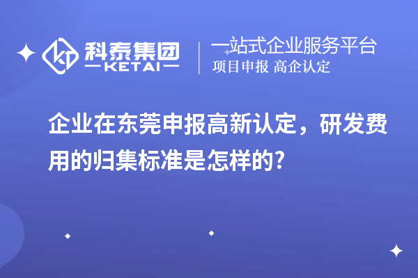 企業(yè)在東莞申報(bào)高新認(rèn)定，研發(fā)費(fèi)用的歸集標(biāo)準(zhǔn)是怎樣的?