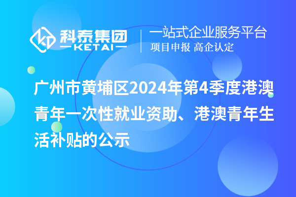 廣州市黃埔區(qū)2024年第4季度港澳青年一次性就業(yè)資助、港澳青年生活補(bǔ)貼的公示