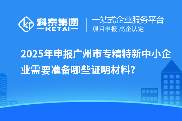 2025年申報<a href=http://m.qiyeqqexmail.cn/guangzhou/ target=_blank class=infotextkey>廣州市專精特新</a>中小企業(yè)需要準備哪些證明材料？