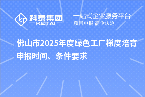 佛山市2025年度綠色工廠梯度培育申報(bào)時(shí)間、條件要求