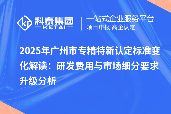 2025年<a href=http://m.qiyeqqexmail.cn/guangzhou/ target=_blank class=infotextkey>廣州市專精特新</a>認(rèn)定標(biāo)準(zhǔn)變化解讀：研發(fā)費用與市場細(xì)分要求升級分析
