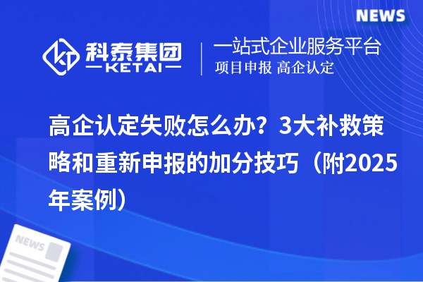 高企認(rèn)定失敗怎么辦？3大補(bǔ)救策略和重新申報(bào)的加分技巧（附2025年案例）