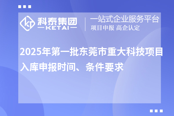 2025年第一批東莞市重大科技項(xiàng)目入庫申報(bào)時(shí)間、條件要求