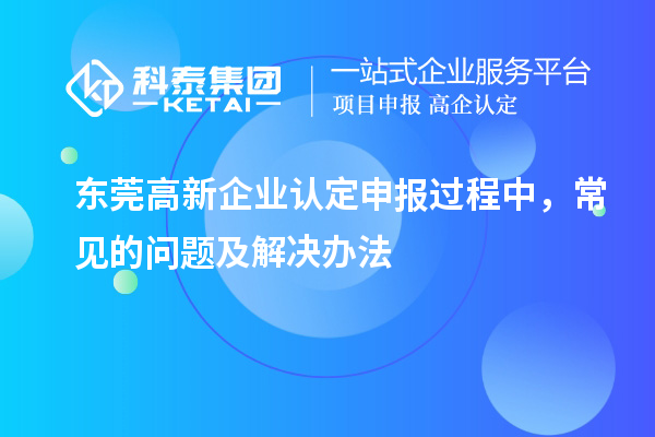 東莞高新企業(yè)認定申報過程中，常見的問題及解決辦法
