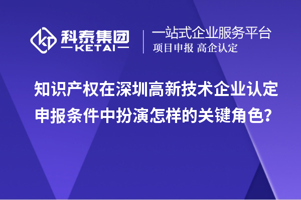 知識(shí)產(chǎn)權(quán)在深圳高新技術(shù)企業(yè)認(rèn)定申報(bào)條件中扮演怎樣的關(guān)鍵角色？