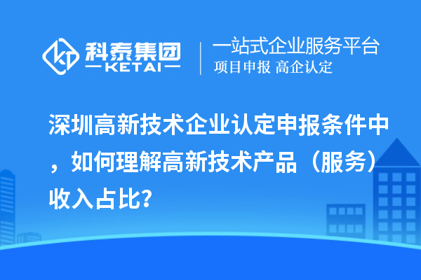 深圳高新技術企業(yè)認定申報條件中，如何理解高新技術產(chǎn)品（服務）收入占比？