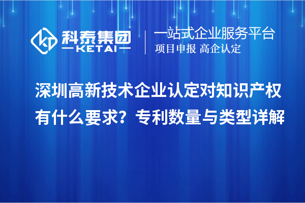 深圳高新技術(shù)企業(yè)認定對知識產(chǎn)權(quán)有什么要求？專利數(shù)量與類型詳解