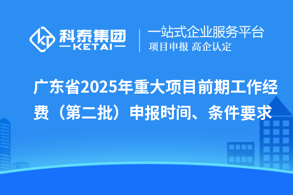 廣東省2025年重大項(xiàng)目前期工作經(jīng)費(fèi)（第二批）申報(bào)時(shí)間、條件要求