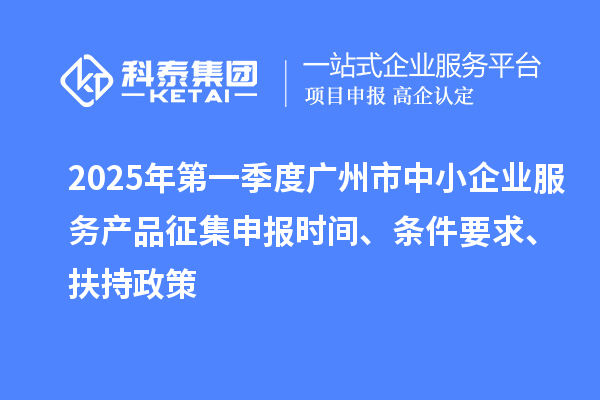 2025年第一季度廣州市中小企業(yè)服務(wù)產(chǎn)品征集申報(bào)時(shí)間、條件要求、扶持政策