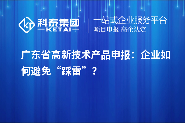 廣東省高新技術(shù)產(chǎn)品申報：企業(yè)如何避免“踩雷”？