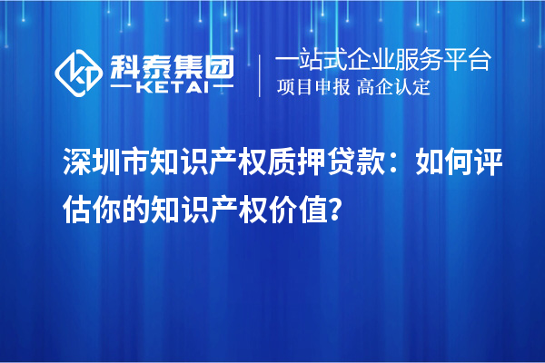 深圳市知識產(chǎn)權(quán)質(zhì)押貸款：如何評估你的知識產(chǎn)權(quán)價(jià)值？