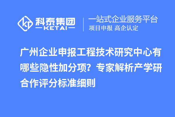 廣州企業(yè)申報(bào)工程技術(shù)研究中心有哪些隱性加分項(xiàng)？專家解析產(chǎn)學(xué)研合作評分標(biāo)準(zhǔn)細(xì)則