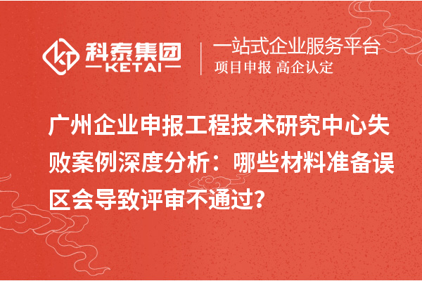 廣州企業(yè)申報(bào)工程技術(shù)研究中心失敗案例深度分析：哪些材料準(zhǔn)備誤區(qū)會導(dǎo)致評審不通過？