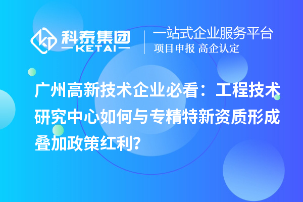 廣州高新技術(shù)企業(yè)必看：工程技術(shù)研究中心如何與專精特新資質(zhì)形成疊加政策紅利？