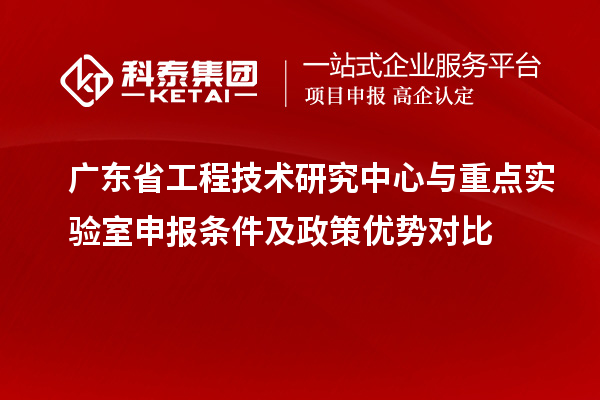 廣東省工程技術(shù)研究中心與重點(diǎn)實(shí)驗(yàn)室申報(bào)條件及政策優(yōu)勢對比