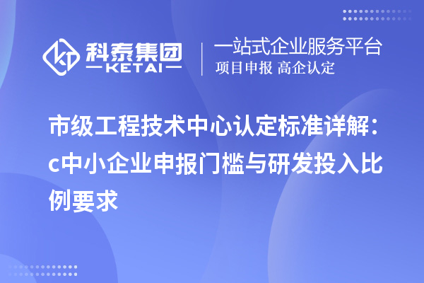 市級工程技術(shù)中心認(rèn)定標(biāo)準(zhǔn)詳解：c中小企業(yè)申報(bào)門檻與研發(fā)投入比例要求
