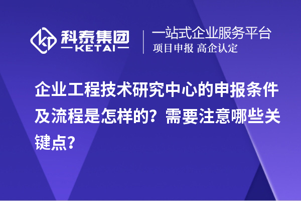企業(yè)工程技術(shù)研究中心的申報(bào)條件及流程是怎樣的？需要注意哪些關(guān)鍵點(diǎn)？