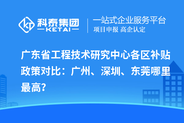廣東省工程技術(shù)研究中心各區(qū)補(bǔ)貼政策對比：廣州、深圳、東莞哪里最高？