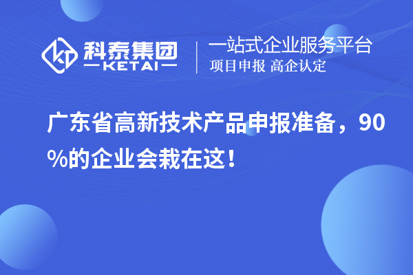 廣東省高新技術產(chǎn)品申報準備，90%的企業(yè)會栽在這！